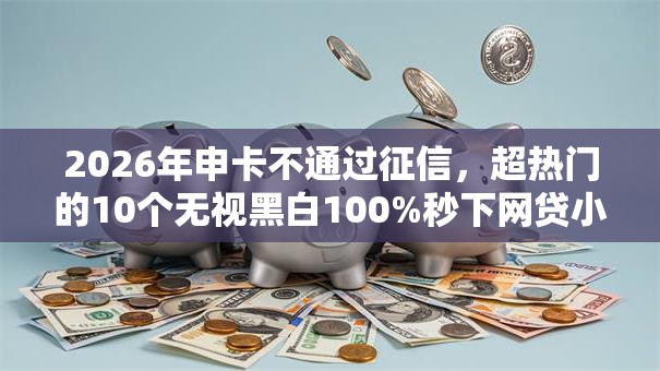 2026年申卡不通过征信，超热门的10个无视黑白100%秒下网贷小额夜间口子推荐