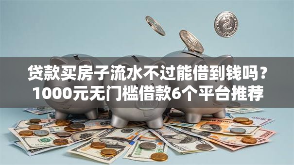 贷款买房子流水不过能借到钱吗?1000元无门槛借款6个平台推荐 贷款买房子流水不过能借到钱吗?1000元无门槛借款6个平台推荐