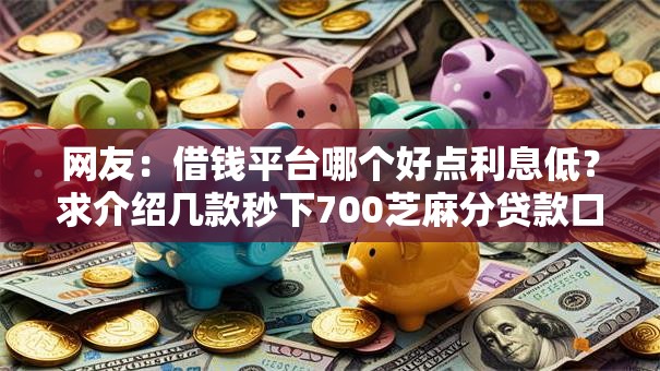 网友：借钱平台哪个好点利息低？求介绍几款秒下700芝麻分贷款口子