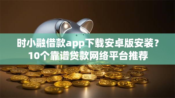 时小融借款app下载安卓版安装？10个靠谱贷款网络平台推荐