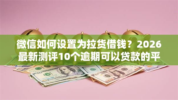 微信如何设置为拉货借钱？2026最新测评10个逾期可以贷款的平台