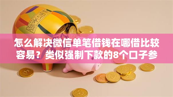 怎么解决微信单笔借钱在哪借比较容易？类似强制下款的8个口子参考