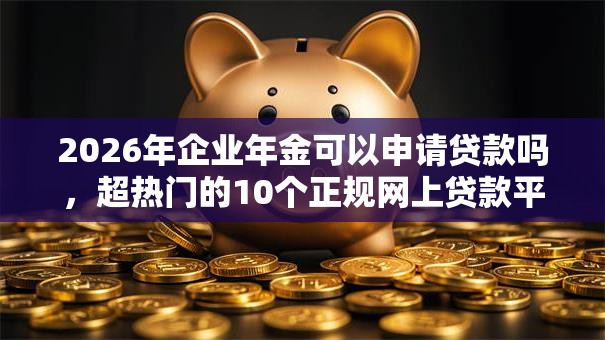 2026年企业年金可以申请贷款吗，超热门的10个正规网上贷款平台推荐
