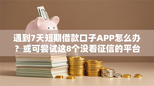 遇到7天短期借款口子APP怎么办？或可尝试这8个没看征信的平台
