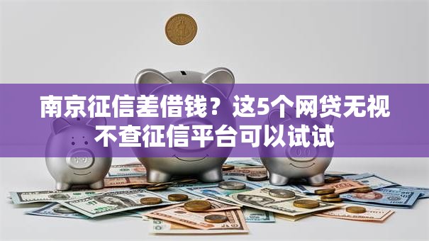 南京征信差借钱？这5个网贷无视不查征信平台可以试试