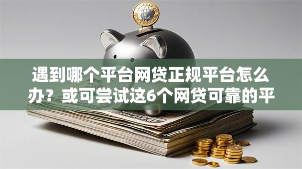 遇到哪个平台网贷正规平台怎么办？或可尝试这6个网贷可靠的平台