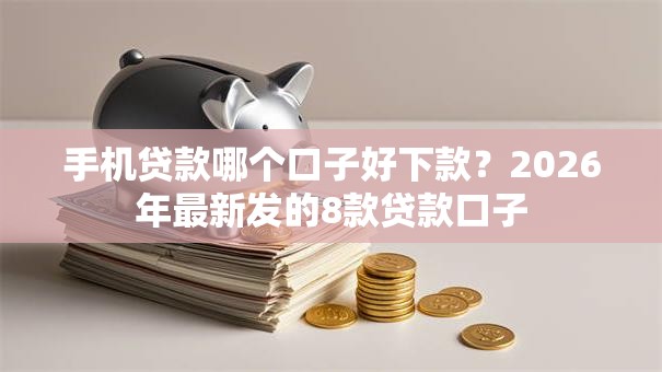 手机贷款哪个口子好下款？2026年最新发的8款贷款口子