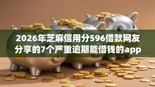 2026年芝麻信用分596借款网友分享的7个严重逾期能借钱的app网黑口子我觉得不错! 2026年芝麻信用分596借款网友分享的7个严重逾期能借钱的app网黑口子我觉得不错!