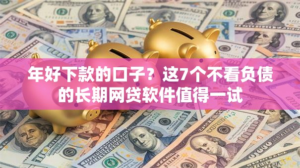 年好下款的口子?这7个不看负债的长期网贷软件值得一试 年好下款的口子?这7个不看负债的长期网贷软件值得一试