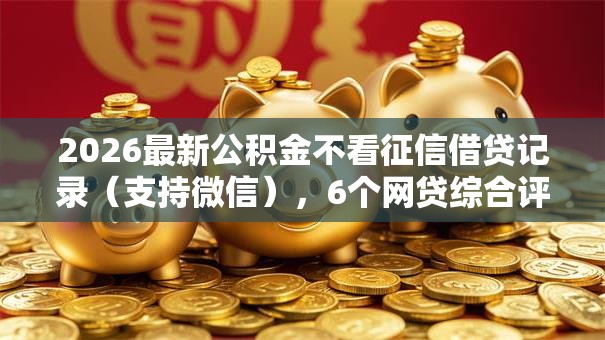 2026最新公积金不看征信借贷记录（支持微信），6个网贷综合评分不足平台能借2000块急用无私分享