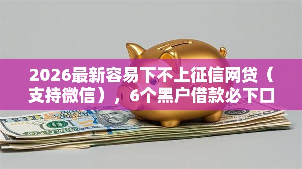 2026最新容易下不上征信网贷(支持微信),6个黑户借款必下口子无私分享 2026最新容易下不上征信网贷(支持微信),6个黑户借款必下口子无私分享