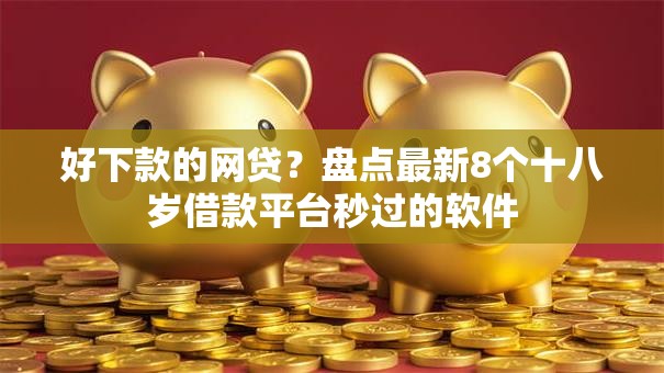 好下款的网贷？盘点最新8个十八岁借款平台秒过的软件