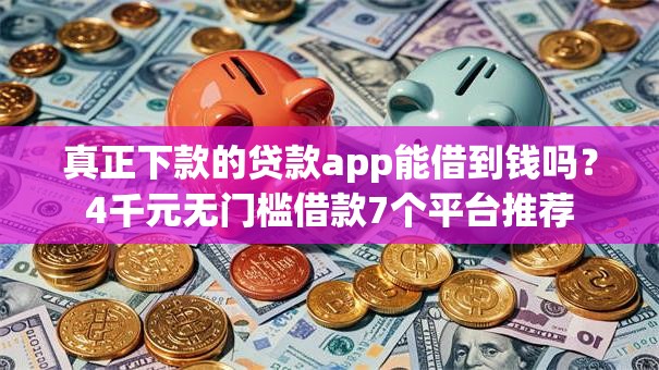 真正下款的贷款app能借到钱吗？4千元无门槛借款7个平台推荐