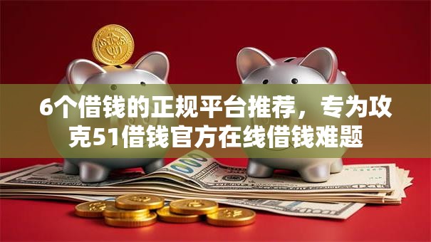 6个借钱的正规平台推荐，专为攻克51借钱官方在线借钱难题
