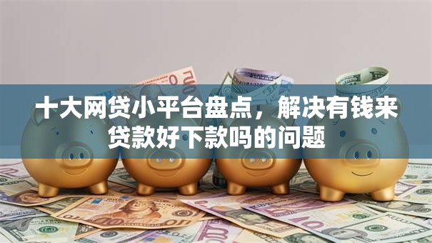 十大网贷小平台盘点，解决有钱来贷款好下款吗的问题