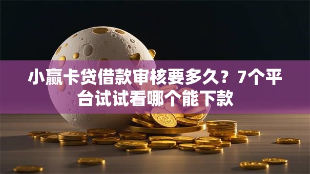 小赢卡贷借款审核要多久？7个平台试试看哪个能下款