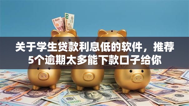 关于学生贷款利息低的软件,推荐5个逾期太多能下款口子给你 关于学生贷款利息低的软件,推荐5个逾期太多能下款口子给你