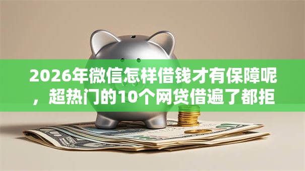 2026年微信怎样借钱才有保障呢,超热门的10个网贷借遍了都拒绝去借款平台借钱推荐 2026年微信怎样借钱才有保障呢,超热门的10个网贷借遍了都拒绝去借款平台借钱推荐