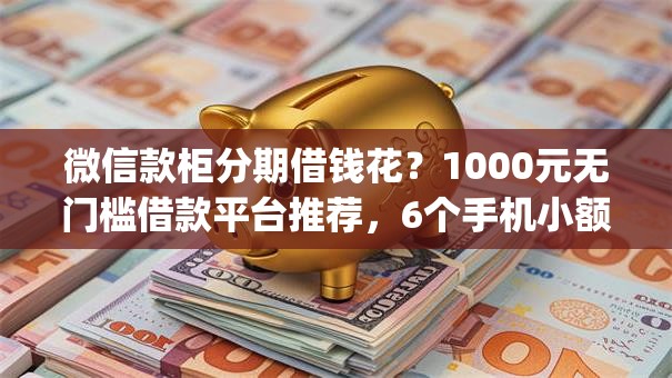 微信款柜分期借钱花？1000元无门槛借款平台推荐，6个手机小额黑户快速贷款app盘点
