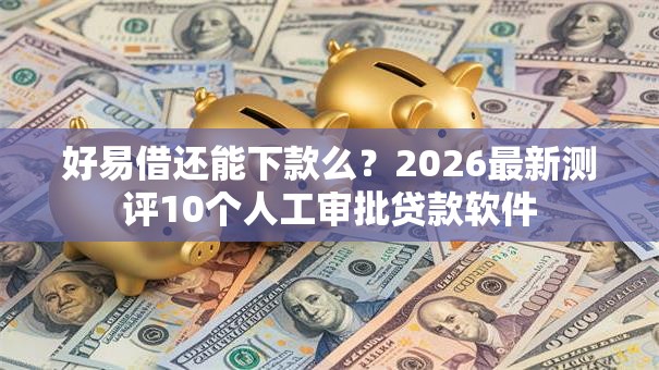 好易借还能下款么？2026最新测评10个人工审批贷款软件
