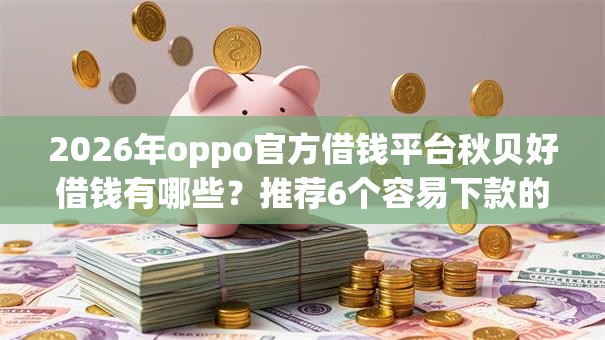 2026年oppo官方借钱平台秋贝好借钱有哪些?推荐6个容易下款的平台 2026年oppo官方借钱平台秋贝好借钱有哪些?推荐6个容易下款的平台