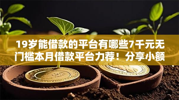 19岁能借款的平台有哪些7千元无门槛本月借款平台力荐！分享小额网贷口子7千元无门槛借款