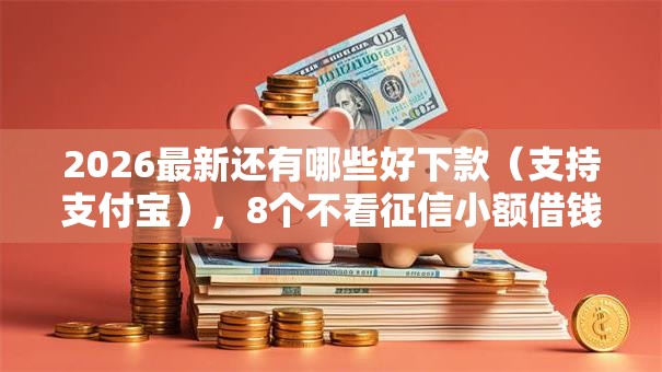 2026最新还有哪些好下款(支持支付宝),8个不看征信小额借钱的软件无私分享 2026最新还有哪些好下款(支持支付宝),8个不看征信小额借钱的软件无私分享