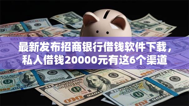 最新发布招商银行借钱软件下载，私人借钱20000元有这6个渠道