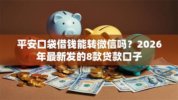 平安口袋借钱能转微信吗?2026年最新发的8款贷款口子 平安口袋借钱能转微信吗?2026年最新发的8款贷款口子