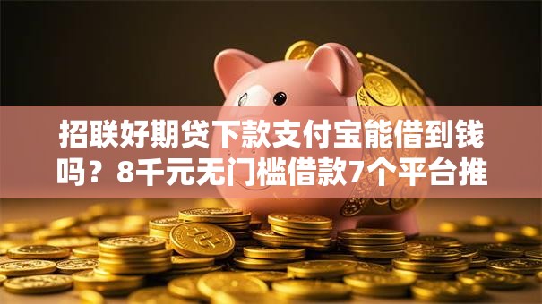 招联好期贷下款支付宝能借到钱吗？8千元无门槛借款7个平台推荐