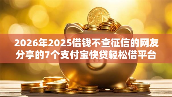2026年2025借钱不查征信的网友分享的7个支付宝快贷轻松借平台我觉得不错! 2026年2025借钱不查征信的网友分享的7个支付宝快贷轻松借平台我觉得不错!