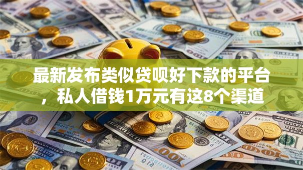 最新发布类似贷呗好下款的平台,私人借钱1万元有这8个渠道 最新发布类似贷呗好下款的平台,私人借钱1万元有这8个渠道