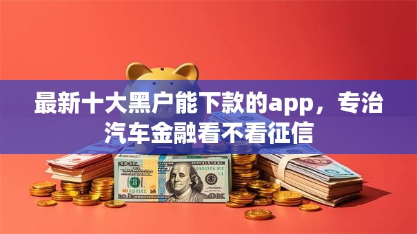 最新十大黑户能下款的app，专治汽车金融看不看征信