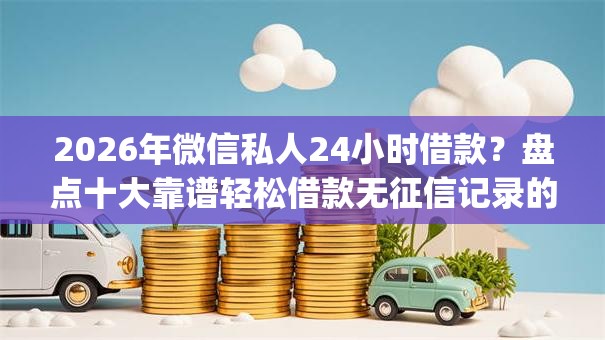 2026年微信私人24小时借款？盘点十大靠谱轻松借款无征信记录的app