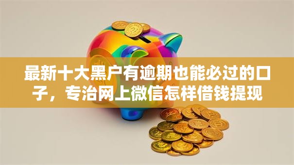 最新十大黑户有逾期也能必过的口子,专治网上微信怎样借钱提现出来 最新十大黑户有逾期也能必过的口子,专治网上微信怎样借钱提现出来