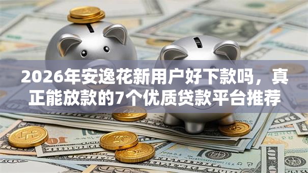 2026年安逸花新用户好下款吗，真正能放款的7个优质贷款平台推荐