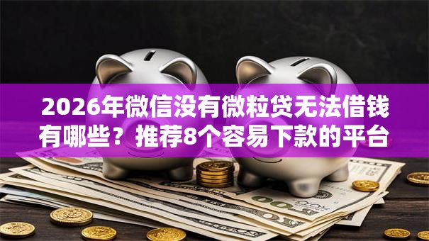 2026年微信没有微粒贷无法借钱有哪些?推荐8个容易下款的平台 2026年微信没有微粒贷无法借钱有哪些?推荐8个容易下款的平台