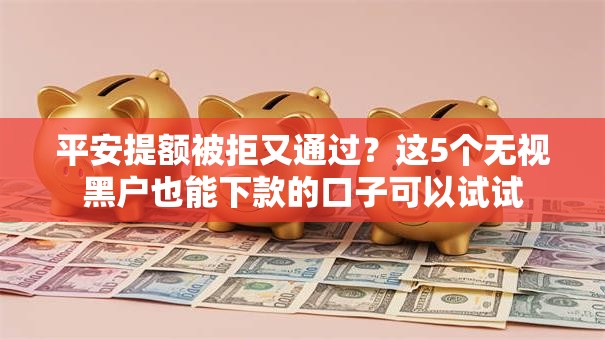 平安提额被拒又通过？这5个无视黑户也能下款的口子可以试试