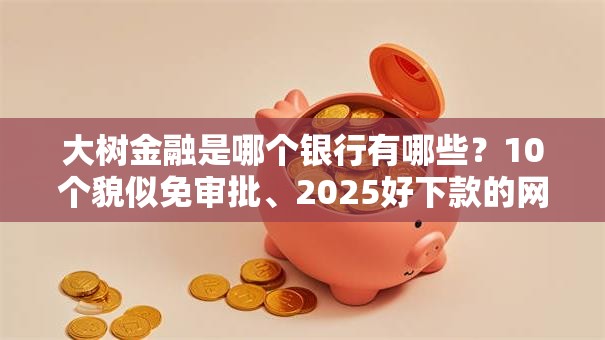 大树金融是哪个银行有哪些？10个貌似免审批、2025好下款的网贷平台合集