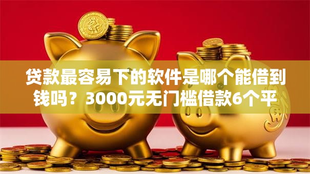 贷款最容易下的软件是哪个能借到钱吗？3000元无门槛借款6个平台推荐