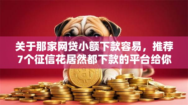 关于那家网贷小额下款容易,推荐7个征信花居然都下款的平台给你 关于那家网贷小额下款容易,推荐7个征信花居然都下款的平台给你