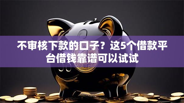 不审核下款的口子?这5个借款平台借钱靠谱可以试试 不审核下款的口子?这5个借款平台借钱靠谱可以试试