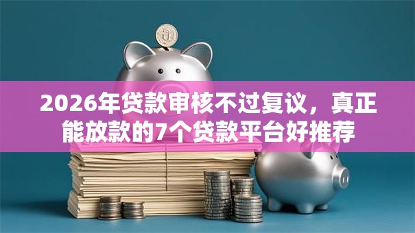 2026年贷款审核不过复议，真正能放款的7个贷款平台好推荐