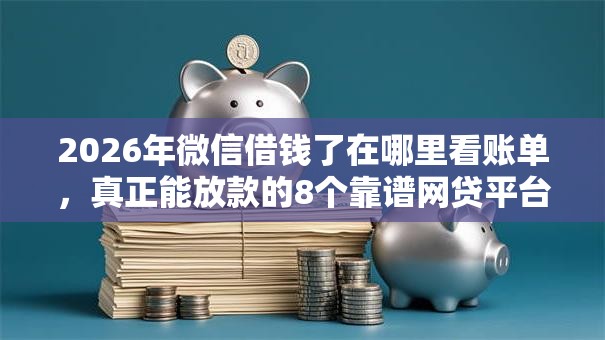 2026年微信借钱了在哪里看账单，真正能放款的8个靠谱网贷平台推荐
