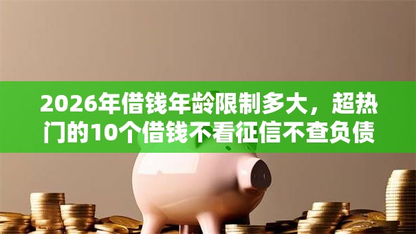 2026年借钱年龄限制多大，超热门的10个借钱不看征信不查负债的平台推荐