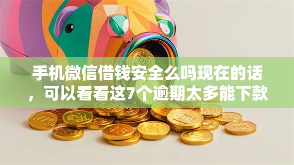 手机微信借钱安全么吗现在的话，可以看看这7个逾期太多能下款平台
