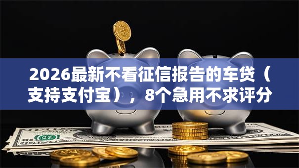 2026最新不看征信报告的车贷(支持支付宝),8个急用不求评分快借无忧的平台无私分享 2026最新不看征信报告的车贷(支持支付宝),8个急用不求评分快借无忧的平台无私分享