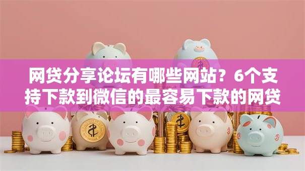 网贷分享论坛有哪些网站？6个支持下款到微信的最容易下款的网贷平台