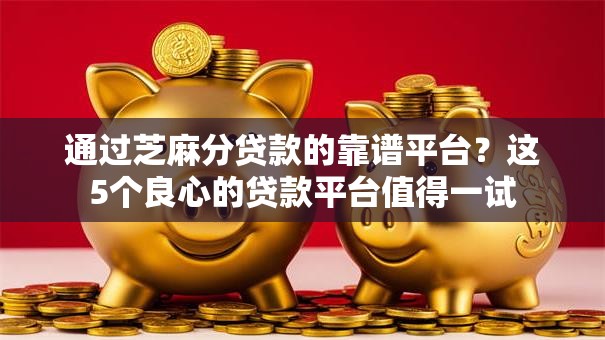通过芝麻分贷款的靠谱平台？这5个良心的贷款平台值得一试