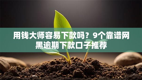 用钱大师容易下款吗？9个靠谱网黑逾期下款口子推荐